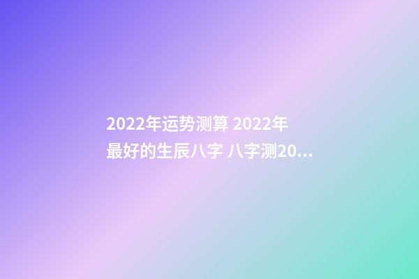 2022年运势测算 2022年最好的生辰八字 八字测2022年桃花运，袁天罡称骨法